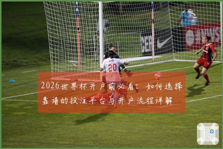 2026世界杯开户前必看：如何选择靠谱的投注平台与开户流程详解