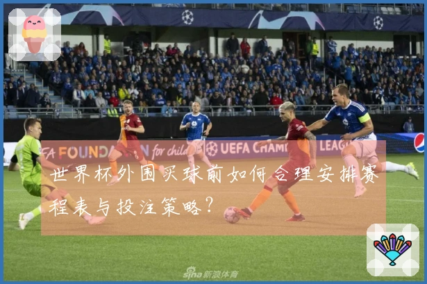 世界杯外围买球前如何合理安排赛程表与投注策略？