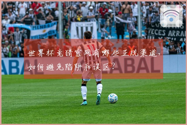 世界杯竞猜官网有哪些正规渠道，如何避免陷阱和误区？