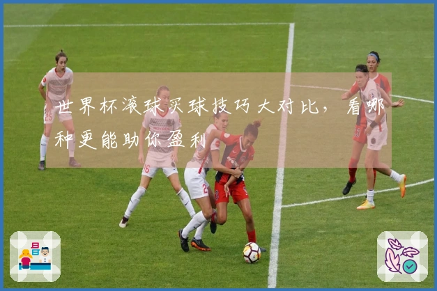 世界杯滚球买球技巧大对比，看哪种更能助你盈利