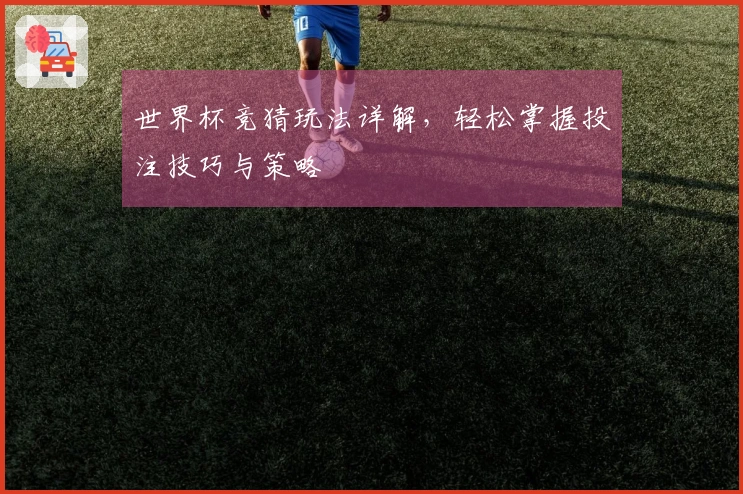 世界杯竞猜玩法详解，轻松掌握投注技巧与策略
