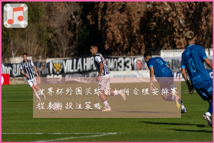 世界杯外围买球前如何合理安排赛程表与投注策略？