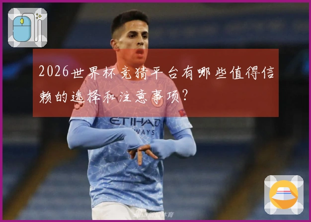 2026世界杯竞猜平台有哪些值得信赖的选择和注意事项？
