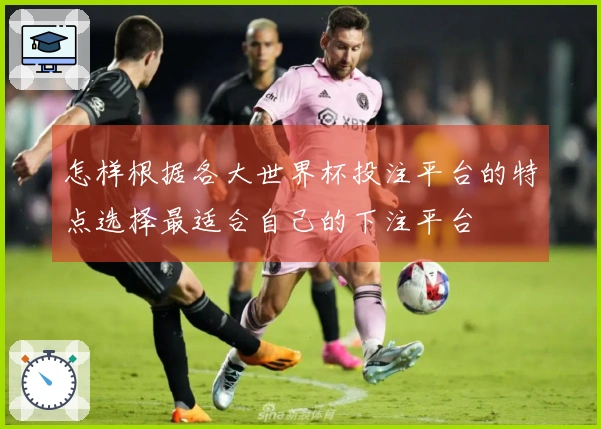 怎样根据各大世界杯投注平台的特点选择最适合自己的下注平台