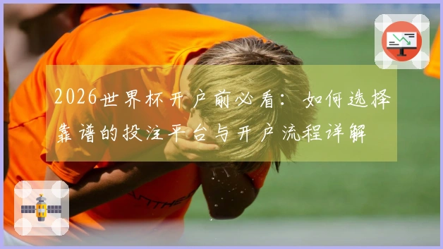 2026世界杯开户前必看：如何选择靠谱的投注平台与开户流程详解